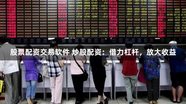 股票配资交易软件 炒股配资：借力杠杆，放大收益