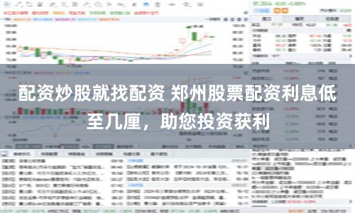 配资炒股就找配资 郑州股票配资利息低至几厘，助您投资获利