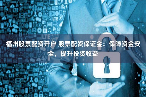 福州股票配资开户 股票配资保证金：保障资金安全，提升投资收益