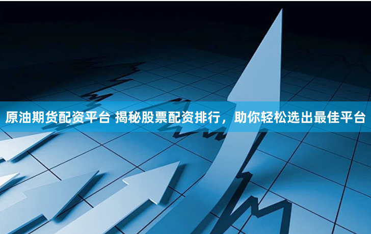 原油期货配资平台 揭秘股票配资排行，助你轻松选出最佳平台