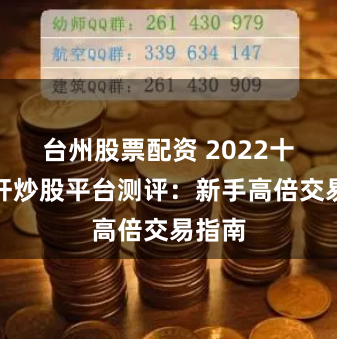 台州股票配资 2022十大杠杆炒股平台测评：新手高倍交易指南