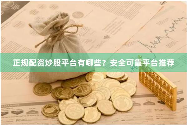 正规配资炒股平台有哪些？安全可靠平台推荐