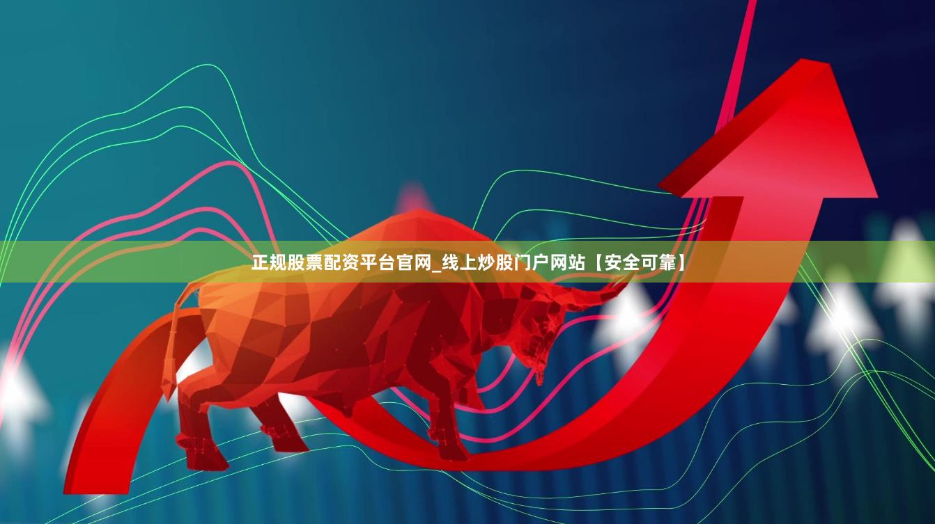 正规股票配资平台官网_线上炒股门户网站【安全可靠】