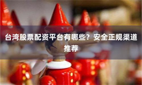 台湾股票配资平台有哪些？安全正规渠道推荐